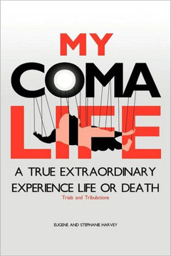 My Coma Life: A True Extraordinary Experience to Life and Death Trials and Tribulations - 9781469185811
