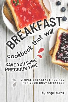 Breakfast Cookbook That Will Save You Some Precious Time: Simple Breakfast Recipes for Your Busy Lifestyle