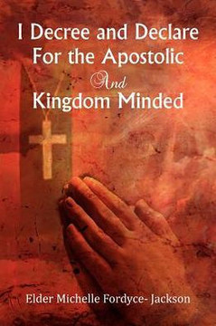 I Decree and Declare For the Apostolic and Kingdom Minded - 9781477143063