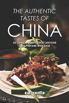 The Authentic Tastes Of China: 25 Chinese Recipes That Anyone Can Prepare With Ease