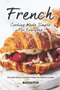 French Cooking Made Simple for Everyone: Tips and Tricks Straight from The French Cuisine