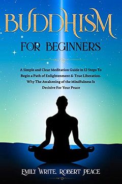 Buddhism for Beginners: A Simple and Clear Meditation Guide in 12 Steps To Begin a Path of Enlightenment & True Liberation. Why The Awakening of the Mindfulness Is Decisive For Your Peace.