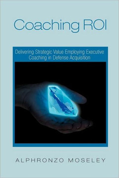 Coaching Roi: Delivering Strategic Value Employing Executive Coaching in Defense Acquisition - 9781465361752 Coaching Roi: Delivering Strategic Value Employing Executive Coaching in Defense Acquisition - 9781465361752