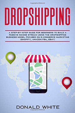 DROPSHIPPING: A STEP-BY-STEP GUIDE FOR BEGINNERS TO BUILD A  PASSIVE INCOME STREAM USING THE DROP SHIPPING BUSINESS MODEL FOCUSED ON E-COMMERCE ... AMAZON FBA, EBAY) (Affiliate Marketing)