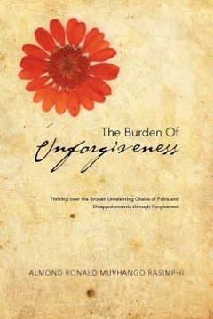 The Burden of Unforgiveness: Thriving over the Broken Unrelenting Chains of Pains and Disappointments through Forgiveness