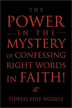 The Power in the Mystery of Confessing Right Words in Faith! The Power in the Mystery of Confessing Right Words in Faith!