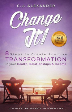 Change It: 8 Steps to Create Positive Transformation in Your Health, Relationships and Income