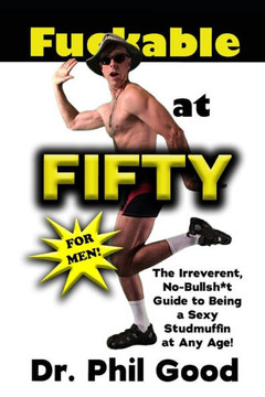 Fu**able at Fifty For Men: The Irreverent No-Bullsh*t Guide to Being a Sexy Studmuffin at Any Age!