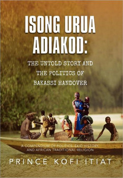 Isong Urua Adiakod: The Untold Story and the Politics of Bakassi Handover: A Compendium of Politics, Ekid History, and African Traditional - 9781479716074