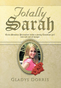 Totally Sarah: Extra Sensory Perception Leads a Young Canadian Girl Into and Out of Danger - 9781483618135