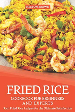 Fried Rice Cookbook For Beginners And Experts: Rich Fried Rice Recipes For The Ultimate Satisfaction