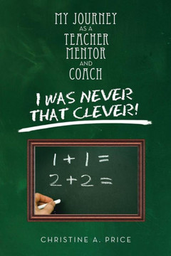 My Journey as a Teacher, Mentor, and Coach: I Was Never That Clever! - 9781483665528
