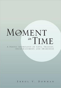 A Moment In Time: A Poetic Anthology of Love, Tragedy, Encouragement, and Awareness: A Poetic Anthology of Love, Tragedy, Encouragement, - 9781469158167