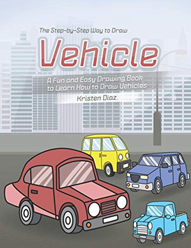 The Step-By-Step Way To Draw Vehicle: A Fun And Easy Drawing Book To Learn How To Draw Vehicles