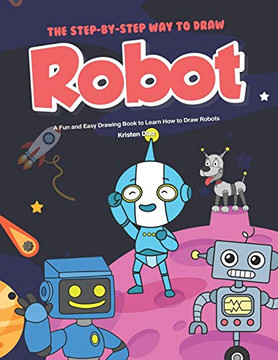 The Step-By-Step Way To Draw Robot: A Fun And Easy Drawing Book To Learn How To Draw Robots The Step-By-Step Way To Draw Robot: A Fun And Easy Drawing Book To Learn How To Draw Robots