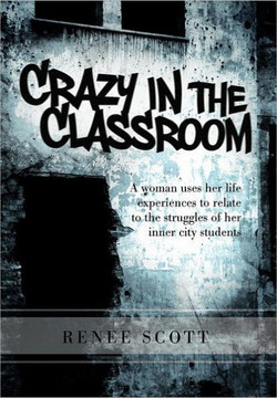Crazy in the Classroom: A Woman Uses Her Life Experiences to Relate to the Struggles of Her Inner City Students - 9781465376657