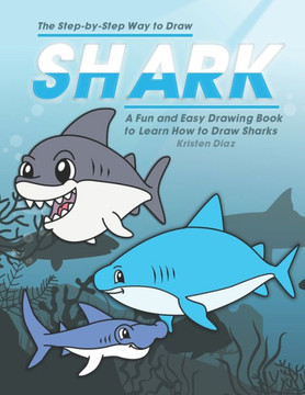 The Step-By-Step Way To Draw Shark : A Fun And Easy Drawing Book To Learn How To Draw Sharks