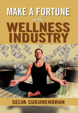Make a Fortune in the Wellness Industry: How to Initiate, Participate and Profit from the Trillion Dollar Wellness Healthcare Revolution - 9781479735068