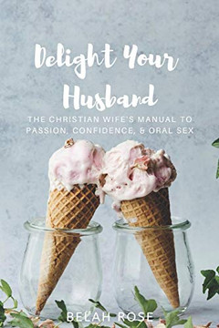 Delight Your Husband: The Christian Wife'S Manual To Passion, Confidence, & Oral Sex