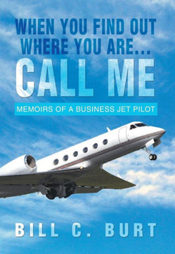 When You Find Out Where You Are...Call Me: Memoirs of a Business Jet Pilot - 9781479779697