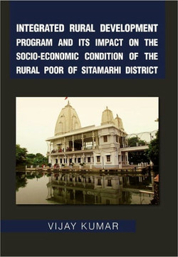 Integrated Rural Development Program and Its Impact on the Socio-Economic Condition of the Rural Poor of Sitamarhi District - 9781456847005