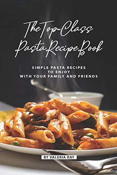 The Top-Class Pasta Recipe Book: Simple Pasta Recipes To Enjoy With Your Family And Friends