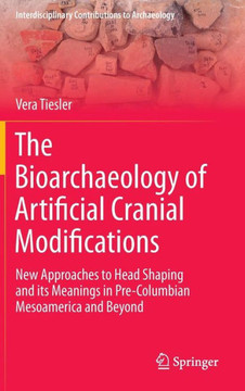 The Bioarchaeology of Artificial Cranial Modifications: New Approaches to Head Shaping and Its Meanings in Pre-Columbian Mesoamerica and Beyond