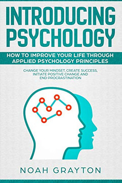 Introducing Psychology: How To Improve Your Life Through Applied Psychology Principles; Change Your Mindset, Create Success, Initiate Positive Change And End Procrastination