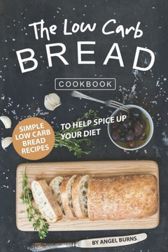 The Low Carb Bread Cookbook : Simple Low Carb Bread Recipes To Help Spice Up Your Diet