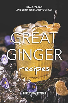Great Ginger Recipes: Healthy Food And Drink Recipes Using Ginger