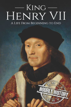 King Henry VII: A Life from Beginning to End (Biographies of British Royalty)