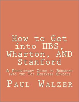 How to Get into HBS, Wharton, AND Stanford: A Proprietary Guide to Breaking into the Top Business Schools