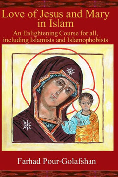 Love of Jesus and Mary in Islam: An Enlightening Course for all, including Islamists and Islamophobists