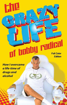The Crazy Life of Bobby Radical / Full Color Edition: How I overcame a life-time of drugs and alcohol