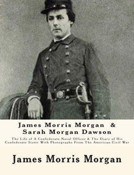 James Morris Morgan & Sarah Morgan Dawson: The Life of A Confederate Naval Officer & The Diary of His Confederate Sister With Photographs From The Ame