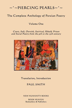 Piercing Pearls: Volume One: The Complete Anthology of Persian Poetry Court, Sufi, Dervish, Satirical, Ribald, Prison & Social Poetry f
