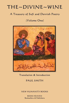 The Divine Wine, A Treasury of Sufi and Dervish Poetry: Volume One