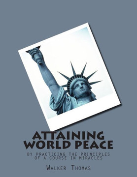 Attaining World Peace: by Practicing the Principles of a Course in Miracles