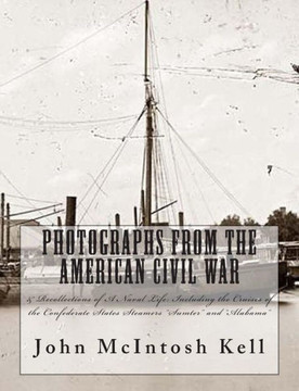 Photographs From The American Civil War: & Recollections of A Naval Life: Including the Cruises of the Confederate States Steamers ""Sumter"" and ""Alaba