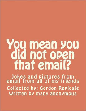 You mean you did not open that email?: Jokes and pictures from email from all of my friends