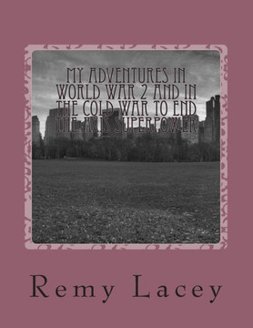 My Adventures in World War 2 and in the Cold War to End the Axis Superpower