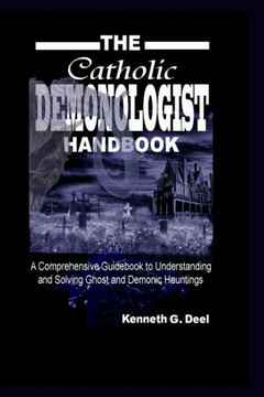 The Catholic Demonologist Handbook: A Comprehensive guidebook to understanding, diagnosing and solving Ghost and Demonic Hauntings.