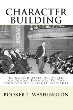Character Building: : Being Addresses Delivered on Sunday Evenings To The Students of Tuskegee Institute