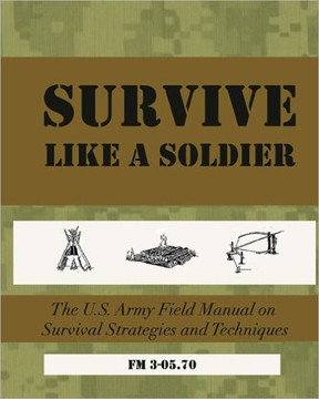 SURVIVE Like a Soldier: The U.S. Army Field Manual on Survival Strategies and Techniques