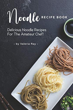 Noodle Recipe Book: Delicious Noodle Recipes for The Amateur Chef! Noodle Recipe Book: Delicious Noodle Recipes for The Amateur Chef!