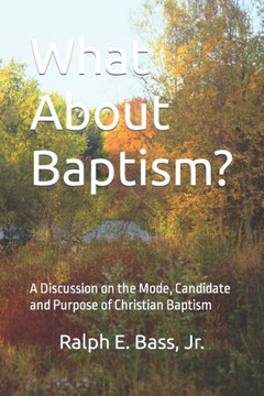 What About Baptism?: A Discussion on the Mode, Candidate and Purpose of Christian Baptism