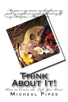Think About It!: How to Create the Life You Want