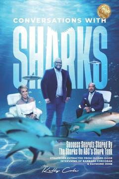 Conversations With Sharks - Success Secrets Shared By The Sharks On ABC's Shark Tank: Strategies Extracted From Closed Door Interviews Of Barbara Corc