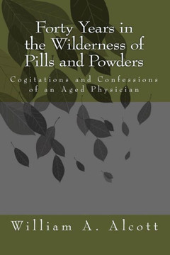 Forty Years in the Wilderness of Pills and Powders: Cogitations and Confessions of an Aged Physician
