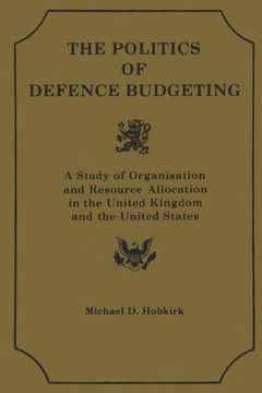 Th Polititcs of Defence Budgeting: A Study of Organisation and Resource Allocation in the United Kingdom and the United States